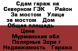 Сдам гараж на Северном.ГЭК-2 › Район ­ За мостом › Улица ­ за мостом › Дом ­ 67 › Общая площадь ­ 50 › Цена ­ 2 000 - Мурманская обл., Полярные Зори г. Недвижимость » Гаражи   . Мурманская обл.,Полярные Зори г.